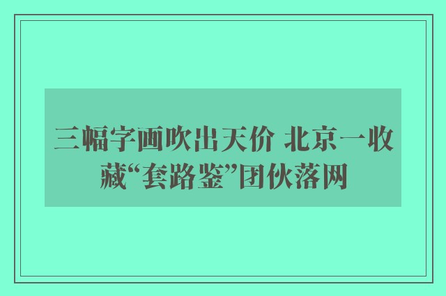 三幅字画吹出天价 北京一收藏“套路鉴”团伙落网