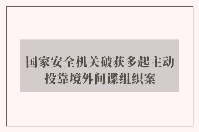 国家安全机关破获多起主动投靠境外间谍组织案