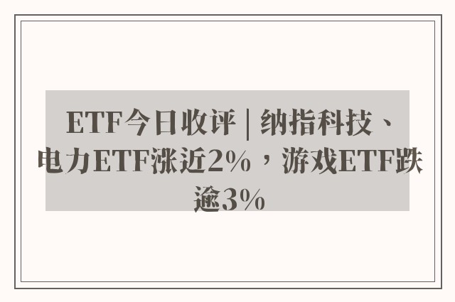 ETF今日收评 | 纳指科技、电力ETF涨近2%，游戏ETF跌逾3%