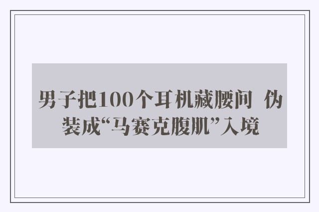 男子把100个耳机藏腰间  伪装成“马赛克腹肌”入境