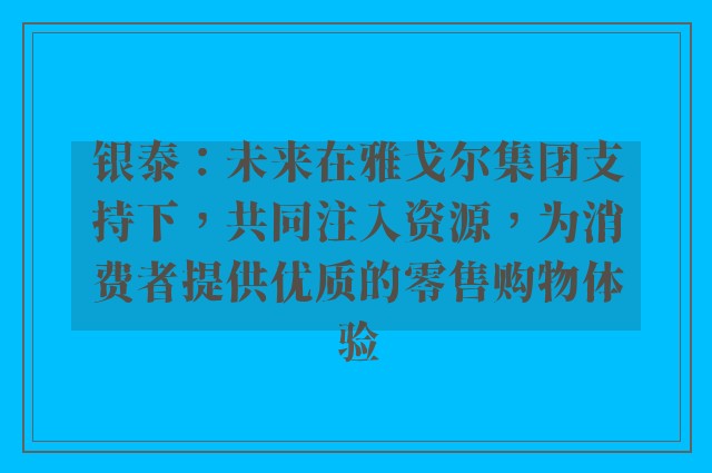 银泰：未来在雅戈尔集团支持下，共同注入资源，为消费者提供优质的零售购物体验