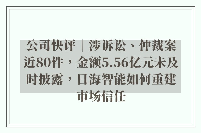 公司快评︱涉诉讼、仲裁案近80件，金额5.56亿元未及时披露，日海智能如何重建市场信任