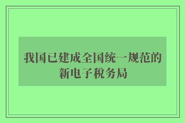 我国已建成全国统一规范的新电子税务局