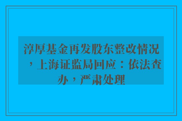 淳厚基金再发股东整改情况，上海证监局回应：依法查办，严肃处理