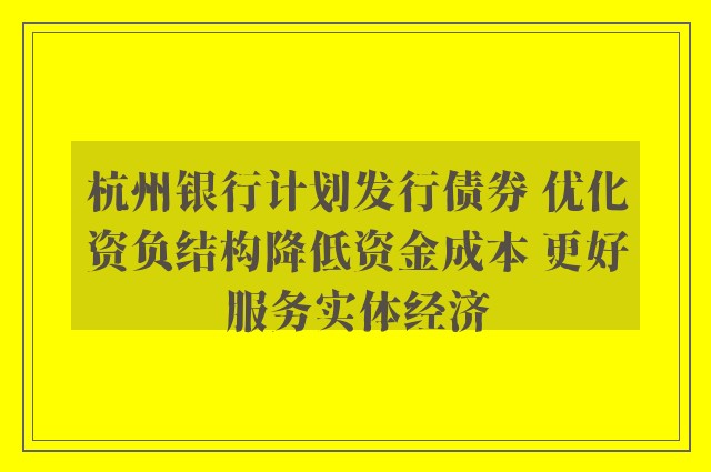 杭州银行计划发行债券 优化资负结构降低资金成本 更好服务实体经济