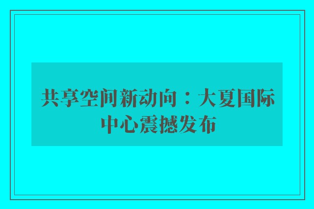 共享空间新动向：大夏国际中心震撼发布