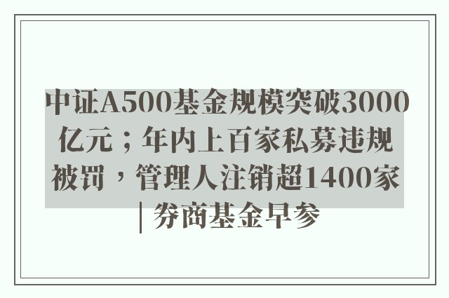 中证A500基金规模突破3000亿元；年内上百家私募违规被罚，管理人注销超1400家 | 券商基金早参