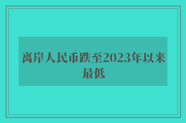 离岸人民币跌至2023年以来最低