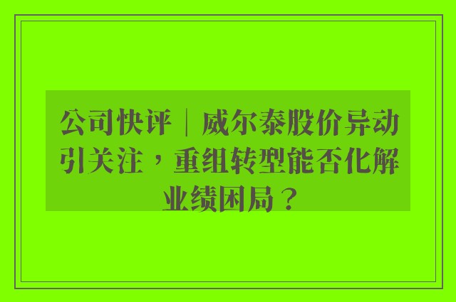 公司快评︱威尔泰股价异动引关注，重组转型能否化解业绩困局？