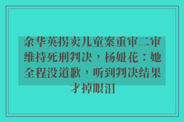 余华英拐卖儿童案重审二审维持死刑判决，杨妞花：她全程没道歉，听到判决结果才掉眼泪