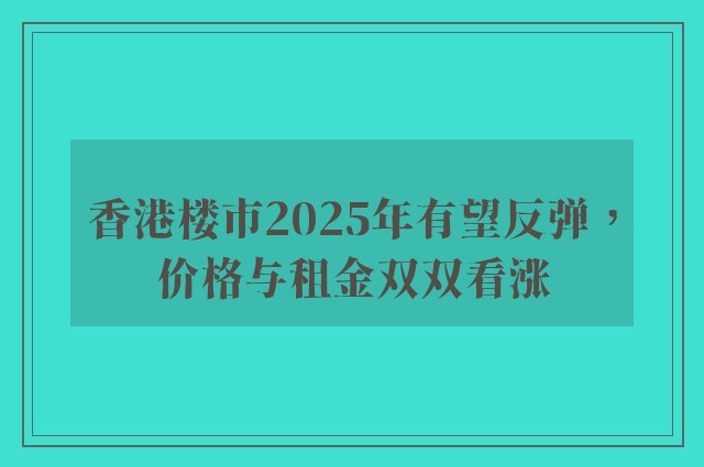 香港楼市2025年有望反弹，价格与租金双双看涨