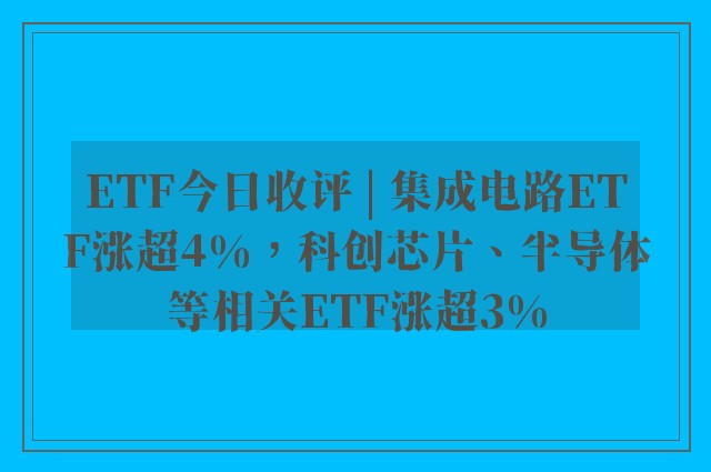 ETF今日收评 | 集成电路ETF涨超4%，科创芯片、半导体等相关ETF涨超3%