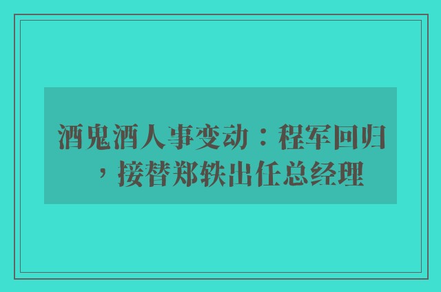 酒鬼酒人事变动：程军回归，接替郑轶出任总经理