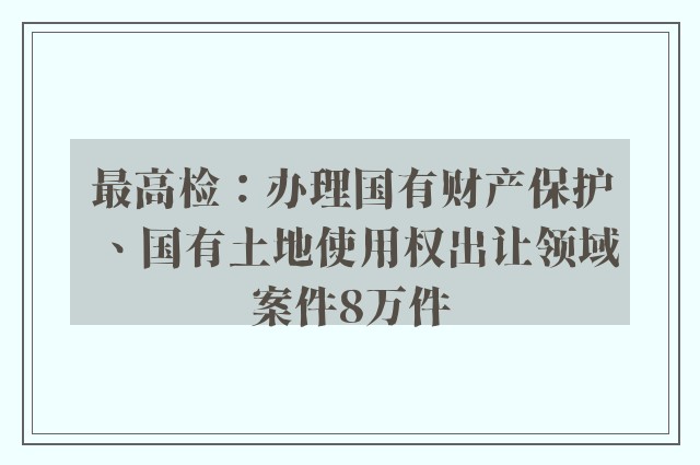 最高检：办理国有财产保护、国有土地使用权出让领域案件8万件