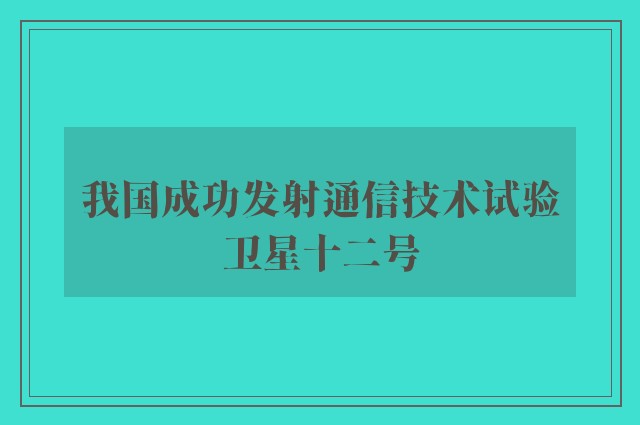 我国成功发射通信技术试验卫星十二号