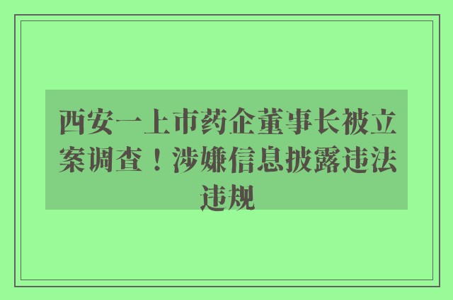 西安一上市药企董事长被立案调查！涉嫌信息披露违法违规