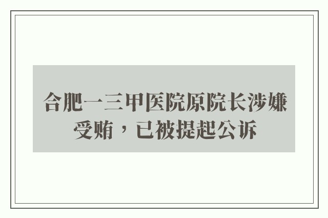 合肥一三甲医院原院长涉嫌受贿，已被提起公诉