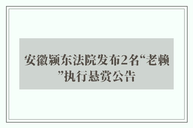 安徽颍东法院发布2名“老赖”执行悬赏公告