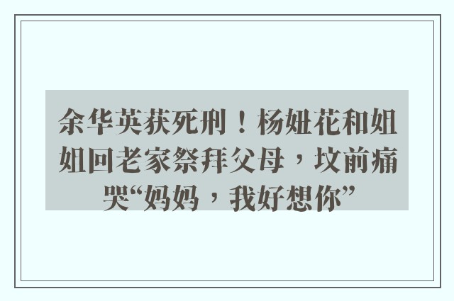 余华英获死刑！杨妞花和姐姐回老家祭拜父母，坟前痛哭“妈妈，我好想你”