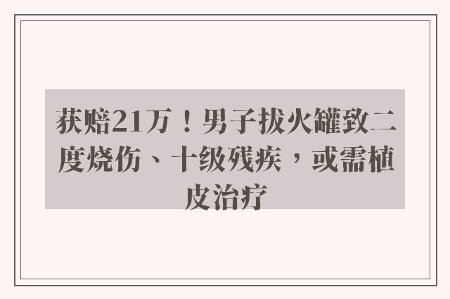 获赔21万！男子拔火罐致二度烧伤、十级残疾，或需植皮治疗