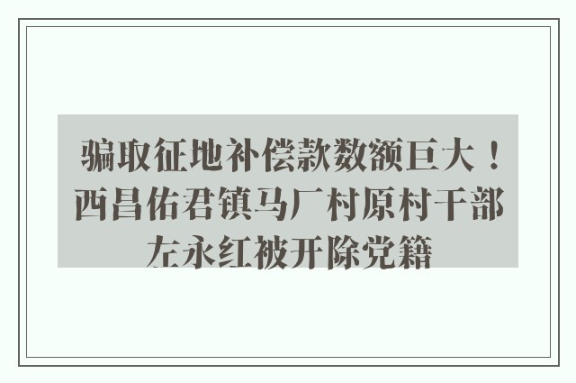 骗取征地补偿款数额巨大！西昌佑君镇马厂村原村干部左永红被开除党籍