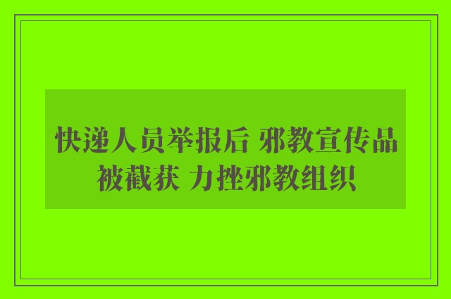 快递人员举报后 邪教宣传品被截获 力挫邪教组织