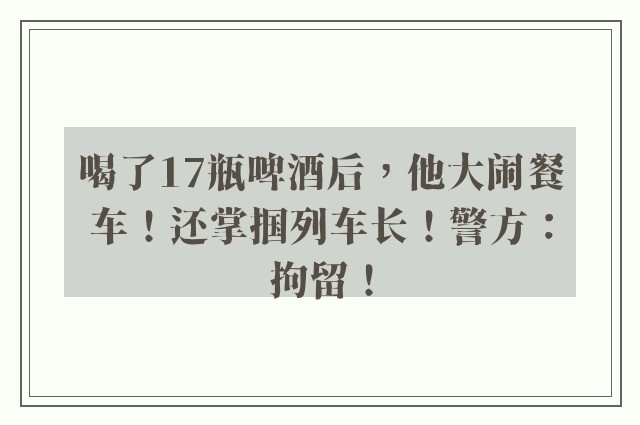 喝了17瓶啤酒后，他大闹餐车！还掌掴列车长！警方：拘留！