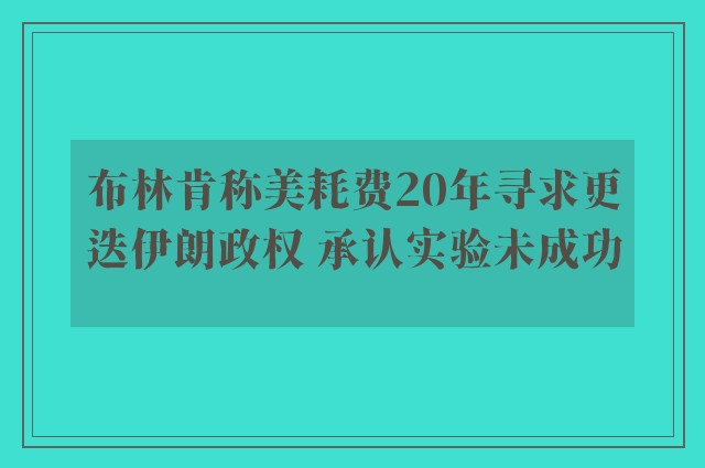 布林肯称美耗费20年寻求更迭伊朗政权 承认实验未成功