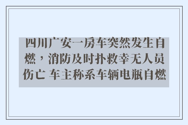 四川广安一房车突然发生自燃，消防及时扑救幸无人员伤亡 车主称系车辆电瓶自燃