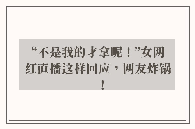 “不是我的才拿呢！”女网红直播这样回应，网友炸锅！