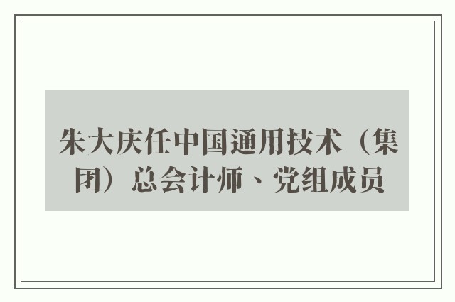 朱大庆任中国通用技术（集团）总会计师、党组成员