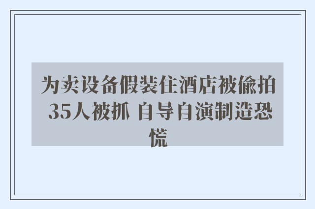 为卖设备假装住酒店被偷拍 35人被抓 自导自演制造恐慌