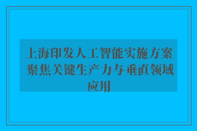 上海印发人工智能实施方案 聚焦关键生产力与垂直领域应用