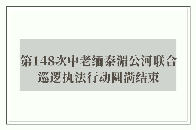 第148次中老缅泰湄公河联合巡逻执法行动圆满结束