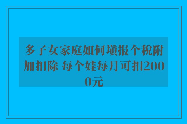 多子女家庭如何填报个税附加扣除 每个娃每月可扣2000元