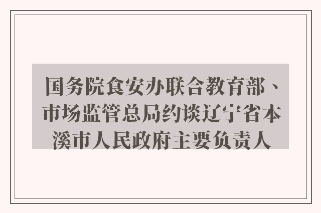 国务院食安办联合教育部、市场监管总局约谈辽宁省本溪市人民政府主要负责人