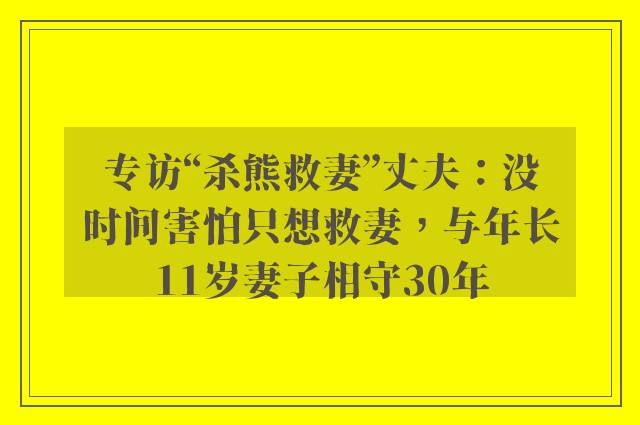 专访“杀熊救妻”丈夫：没时间害怕只想救妻，与年长11岁妻子相守30年