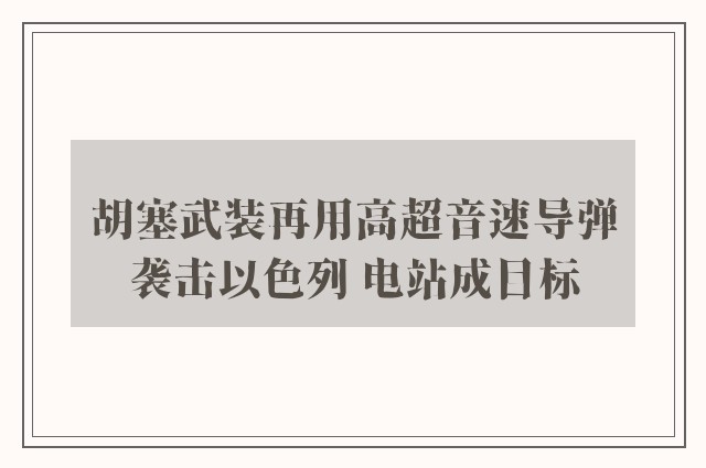 胡塞武装再用高超音速导弹袭击以色列 电站成目标