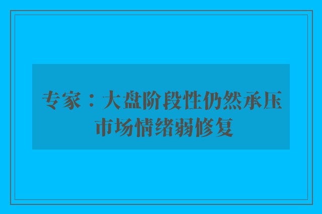 专家：大盘阶段性仍然承压 市场情绪弱修复