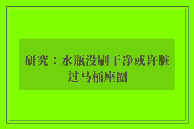 研究：水瓶没刷干净或许脏过马桶座圈