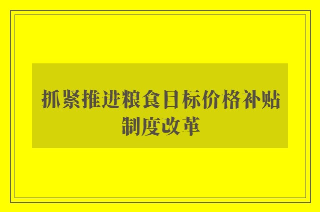 抓紧推进粮食目标价格补贴制度改革