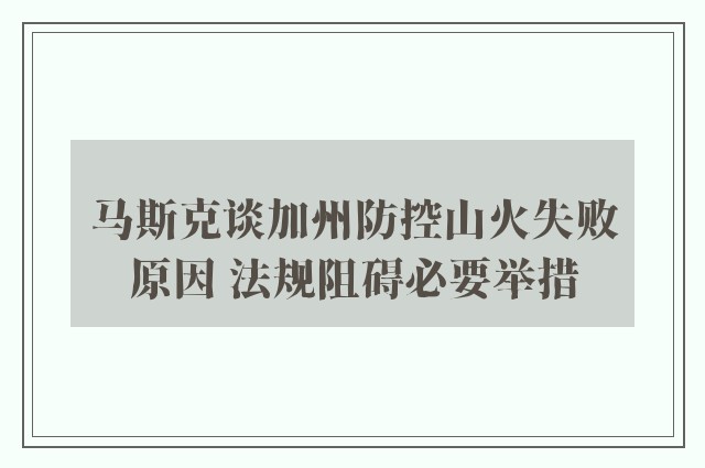 马斯克谈加州防控山火失败原因 法规阻碍必要举措