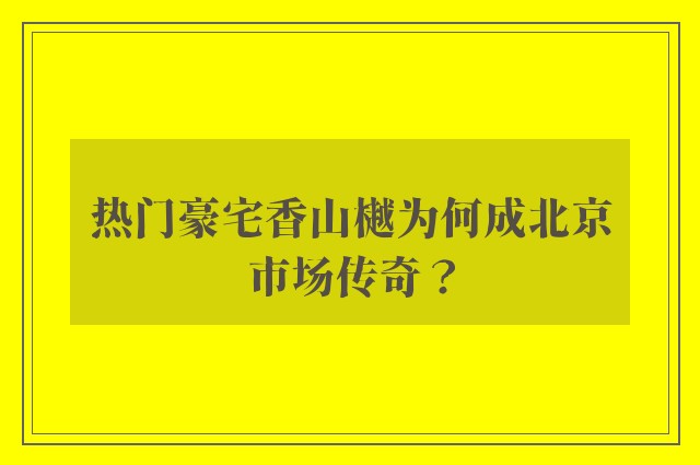 热门豪宅香山樾为何成北京市场传奇？