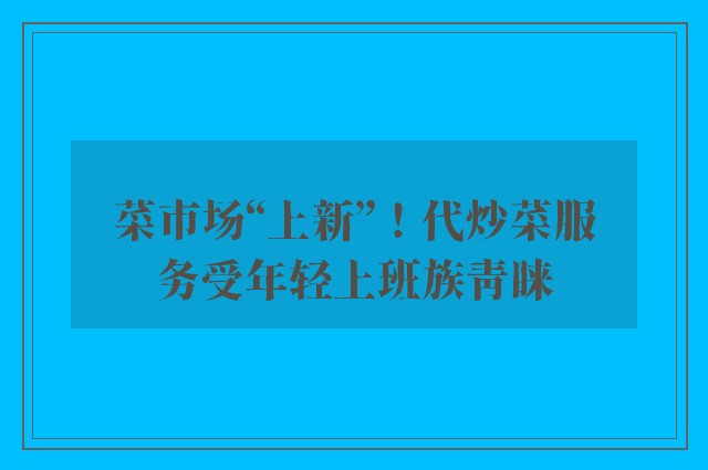 菜市场“上新”！代炒菜服务受年轻上班族青睐