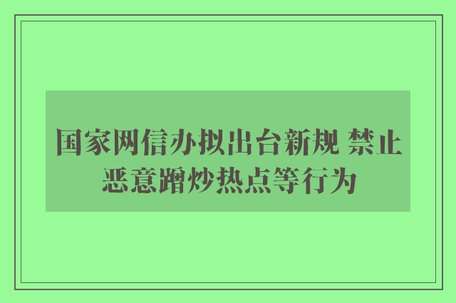 国家网信办拟出台新规 禁止恶意蹭炒热点等行为